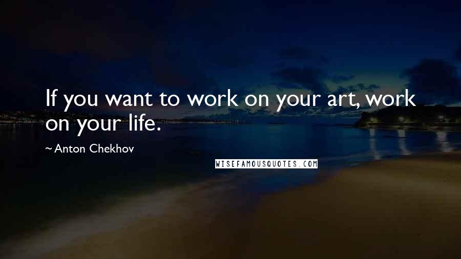 Anton Chekhov Quotes: If you want to work on your art, work on your life.