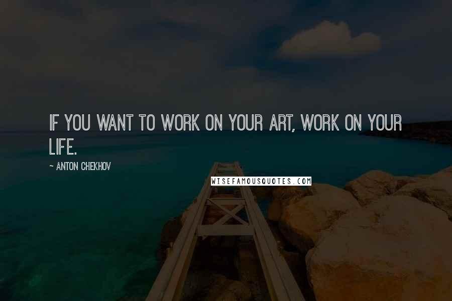 Anton Chekhov Quotes: If you want to work on your art, work on your life.