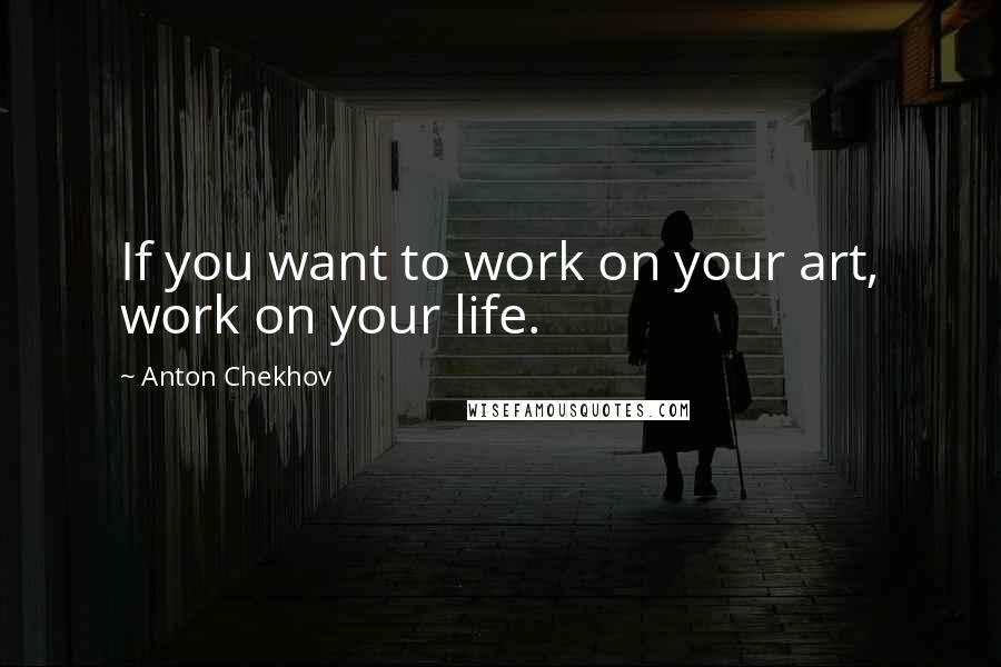 Anton Chekhov Quotes: If you want to work on your art, work on your life.