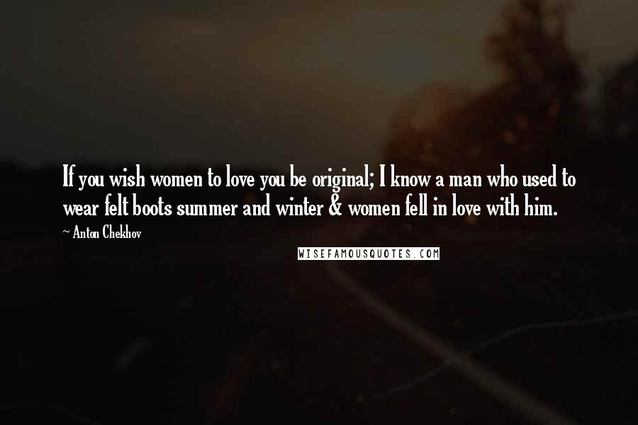 Anton Chekhov Quotes: If you wish women to love you be original; I know a man who used to wear felt boots summer and winter & women fell in love with him.