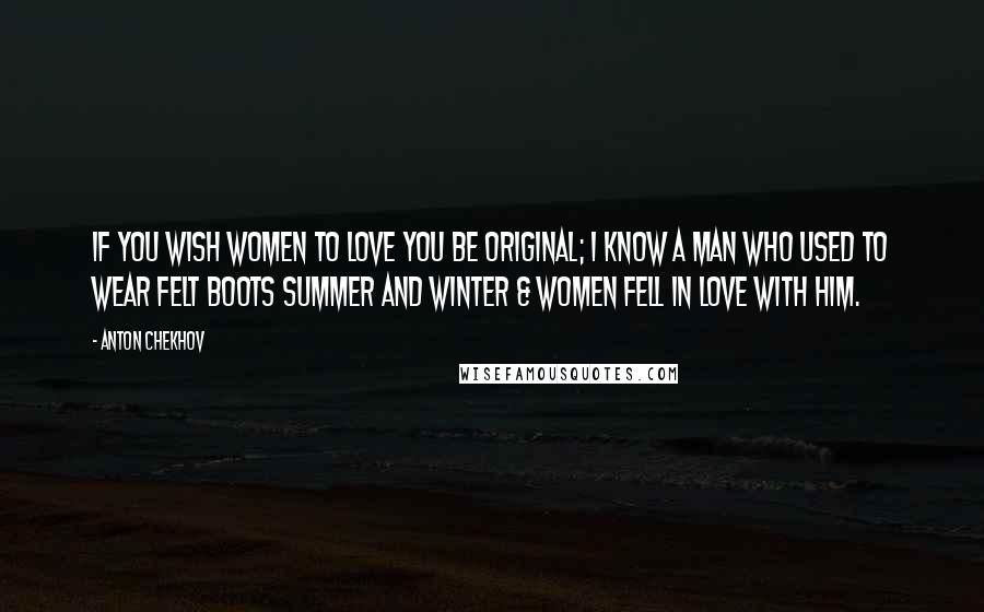 Anton Chekhov Quotes: If you wish women to love you be original; I know a man who used to wear felt boots summer and winter & women fell in love with him.