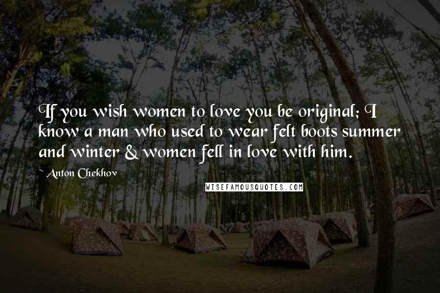 Anton Chekhov Quotes: If you wish women to love you be original; I know a man who used to wear felt boots summer and winter & women fell in love with him.