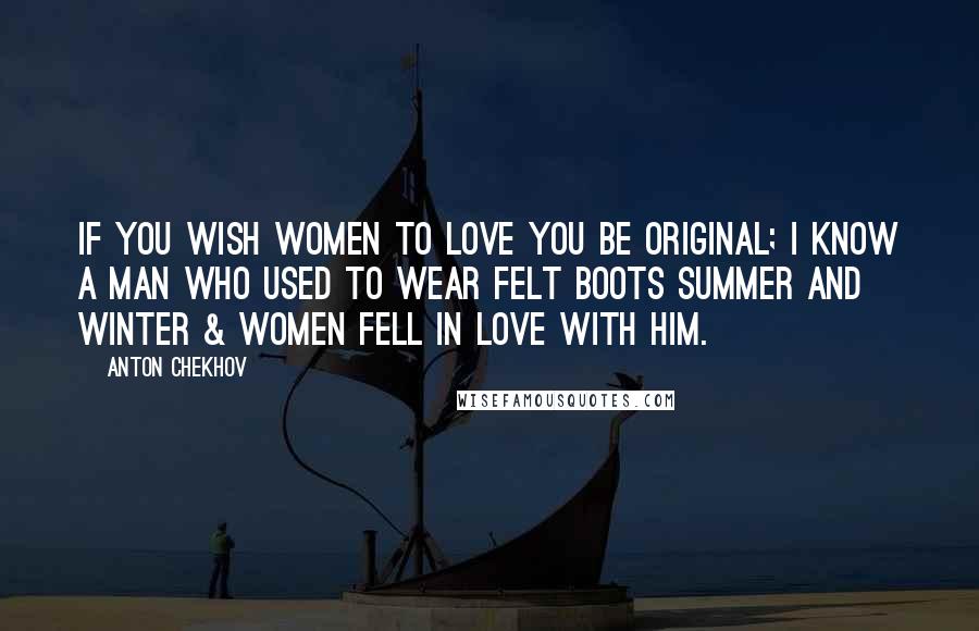 Anton Chekhov Quotes: If you wish women to love you be original; I know a man who used to wear felt boots summer and winter & women fell in love with him.