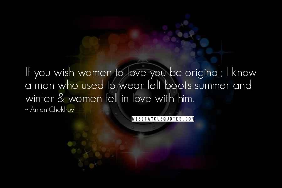 Anton Chekhov Quotes: If you wish women to love you be original; I know a man who used to wear felt boots summer and winter & women fell in love with him.