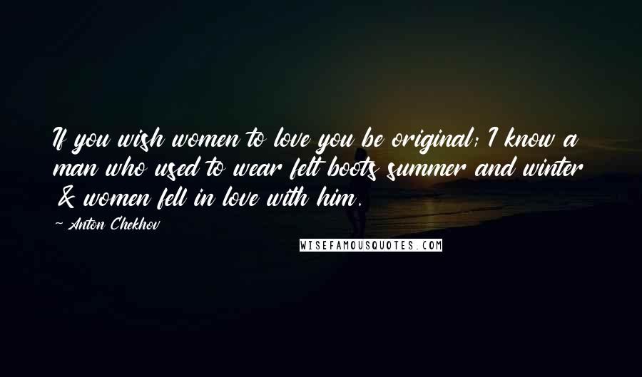 Anton Chekhov Quotes: If you wish women to love you be original; I know a man who used to wear felt boots summer and winter & women fell in love with him.
