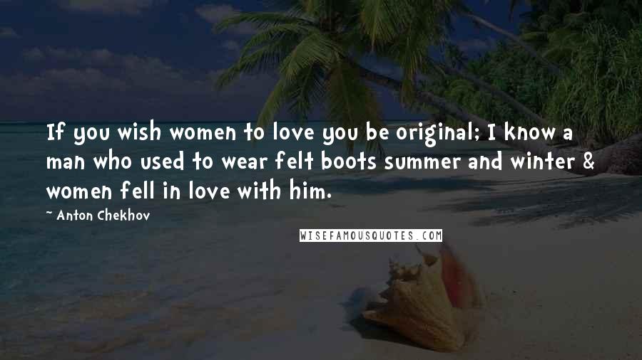 Anton Chekhov Quotes: If you wish women to love you be original; I know a man who used to wear felt boots summer and winter & women fell in love with him.