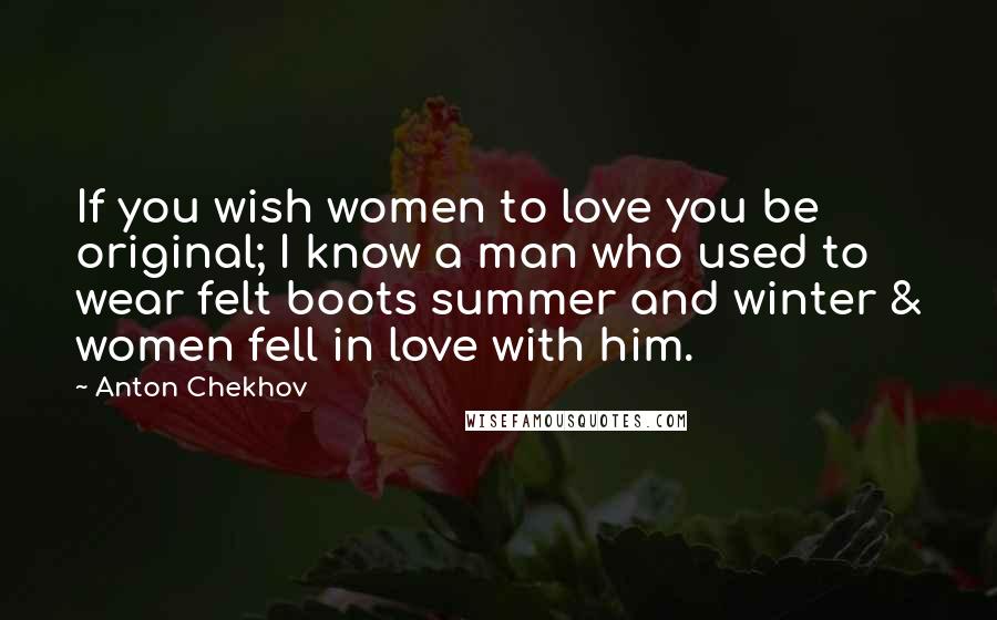 Anton Chekhov Quotes: If you wish women to love you be original; I know a man who used to wear felt boots summer and winter & women fell in love with him.