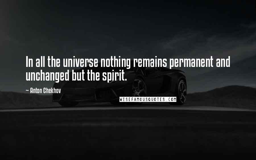 Anton Chekhov Quotes: In all the universe nothing remains permanent and unchanged but the spirit.