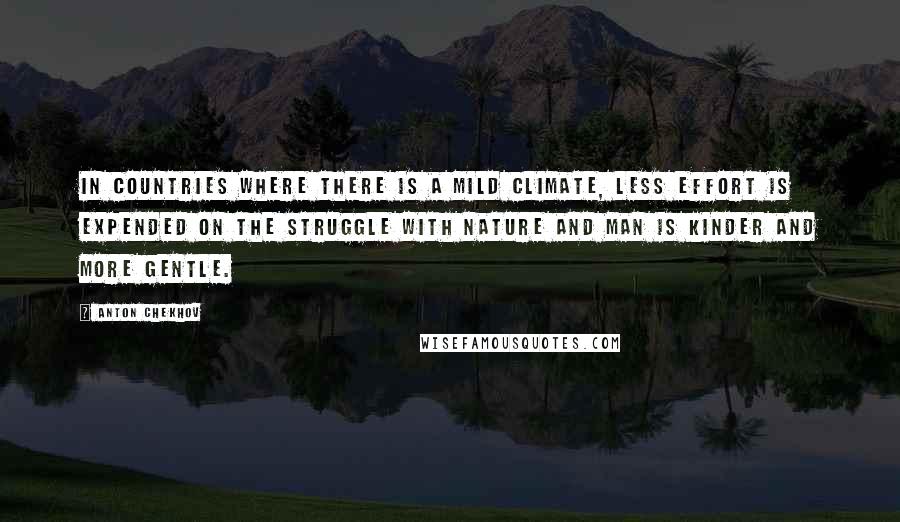 Anton Chekhov Quotes: In countries where there is a mild climate, less effort is expended on the struggle with nature and man is kinder and more gentle.