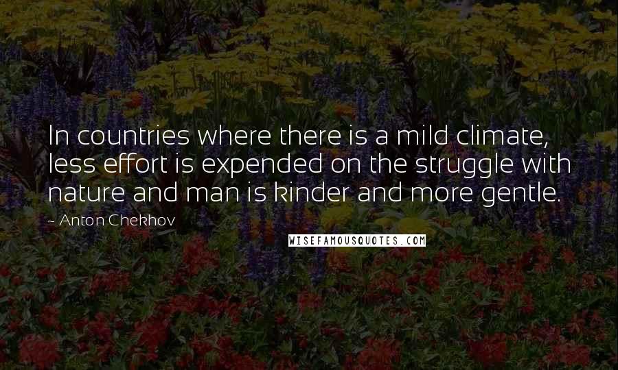 Anton Chekhov Quotes: In countries where there is a mild climate, less effort is expended on the struggle with nature and man is kinder and more gentle.