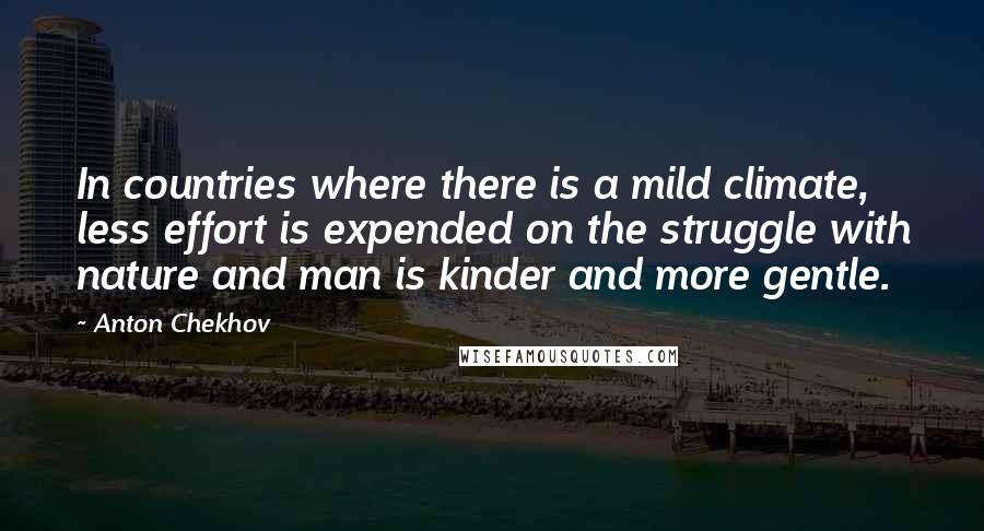 Anton Chekhov Quotes: In countries where there is a mild climate, less effort is expended on the struggle with nature and man is kinder and more gentle.