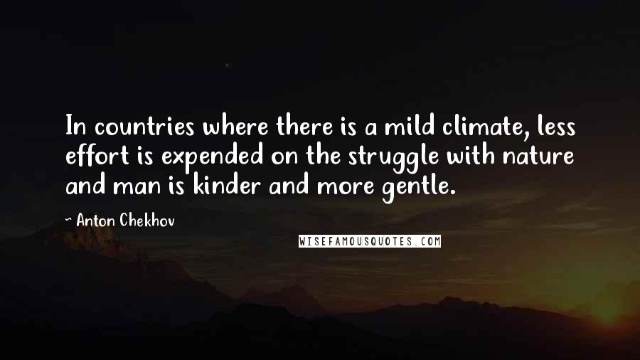 Anton Chekhov Quotes: In countries where there is a mild climate, less effort is expended on the struggle with nature and man is kinder and more gentle.