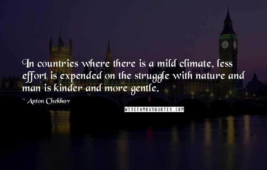 Anton Chekhov Quotes: In countries where there is a mild climate, less effort is expended on the struggle with nature and man is kinder and more gentle.