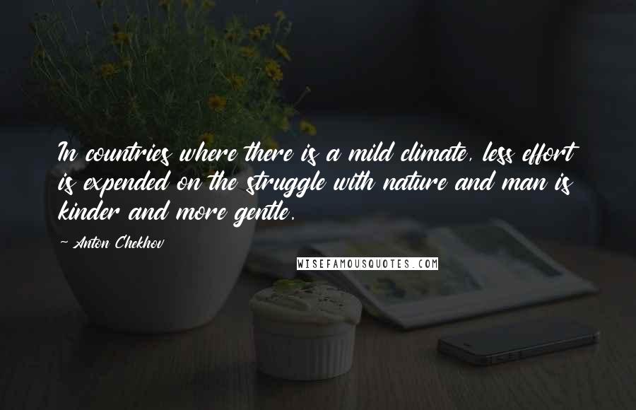 Anton Chekhov Quotes: In countries where there is a mild climate, less effort is expended on the struggle with nature and man is kinder and more gentle.