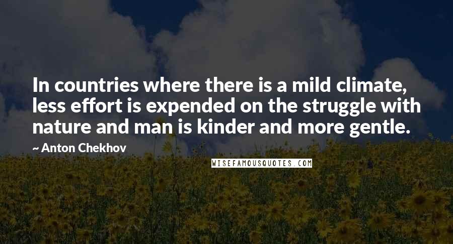 Anton Chekhov Quotes: In countries where there is a mild climate, less effort is expended on the struggle with nature and man is kinder and more gentle.