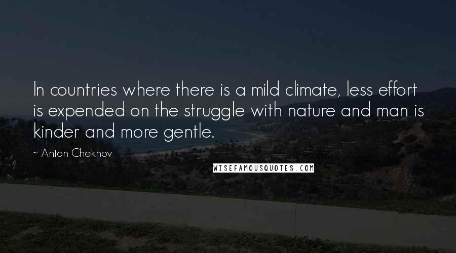 Anton Chekhov Quotes: In countries where there is a mild climate, less effort is expended on the struggle with nature and man is kinder and more gentle.