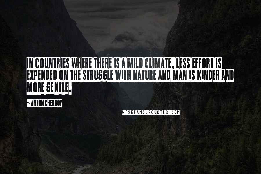 Anton Chekhov Quotes: In countries where there is a mild climate, less effort is expended on the struggle with nature and man is kinder and more gentle.