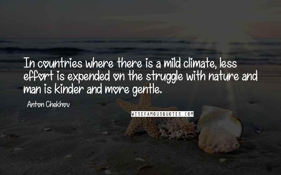 Anton Chekhov Quotes: In countries where there is a mild climate, less effort is expended on the struggle with nature and man is kinder and more gentle.