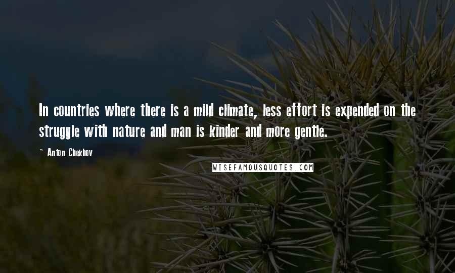 Anton Chekhov Quotes: In countries where there is a mild climate, less effort is expended on the struggle with nature and man is kinder and more gentle.