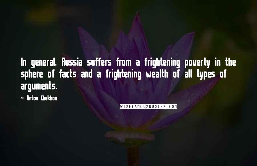 Anton Chekhov Quotes: In general, Russia suffers from a frightening poverty in the sphere of facts and a frightening wealth of all types of arguments.