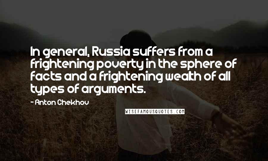 Anton Chekhov Quotes: In general, Russia suffers from a frightening poverty in the sphere of facts and a frightening wealth of all types of arguments.