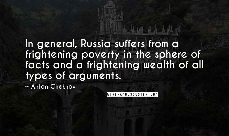Anton Chekhov Quotes: In general, Russia suffers from a frightening poverty in the sphere of facts and a frightening wealth of all types of arguments.