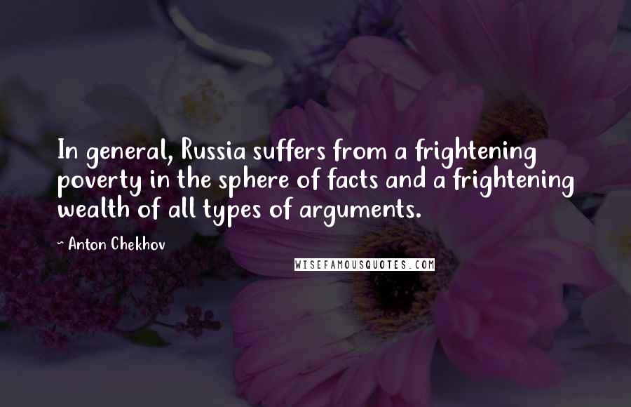 Anton Chekhov Quotes: In general, Russia suffers from a frightening poverty in the sphere of facts and a frightening wealth of all types of arguments.