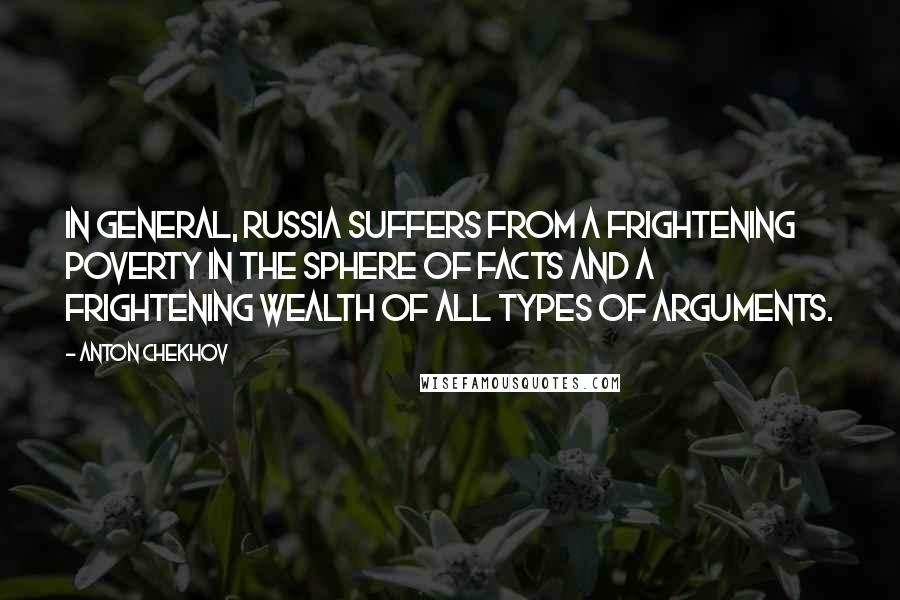 Anton Chekhov Quotes: In general, Russia suffers from a frightening poverty in the sphere of facts and a frightening wealth of all types of arguments.