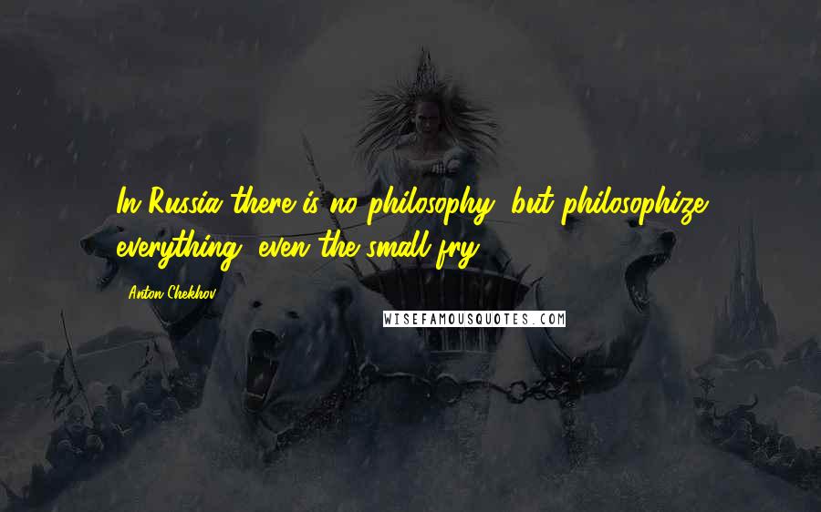 Anton Chekhov Quotes: In Russia there is no philosophy, but philosophize everything, even the small fry.