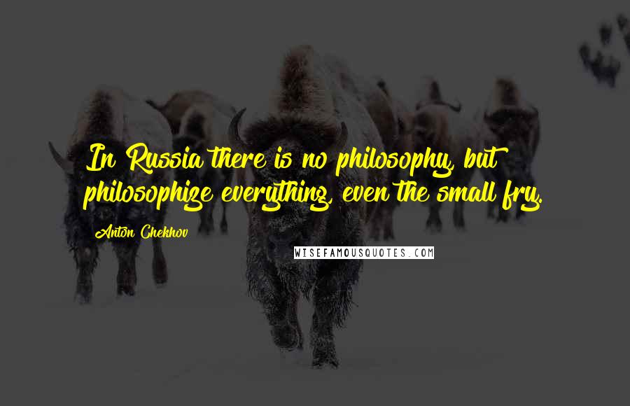 Anton Chekhov Quotes: In Russia there is no philosophy, but philosophize everything, even the small fry.