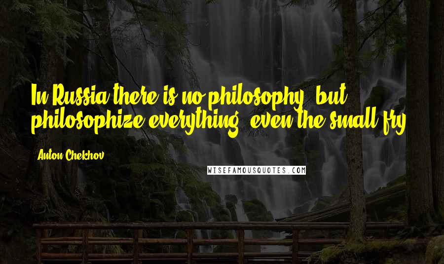 Anton Chekhov Quotes: In Russia there is no philosophy, but philosophize everything, even the small fry.