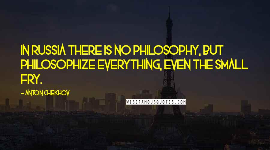 Anton Chekhov Quotes: In Russia there is no philosophy, but philosophize everything, even the small fry.