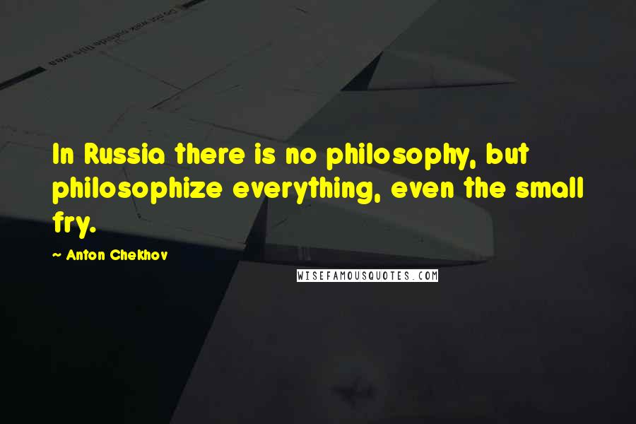 Anton Chekhov Quotes: In Russia there is no philosophy, but philosophize everything, even the small fry.