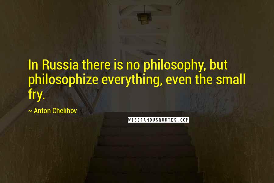 Anton Chekhov Quotes: In Russia there is no philosophy, but philosophize everything, even the small fry.