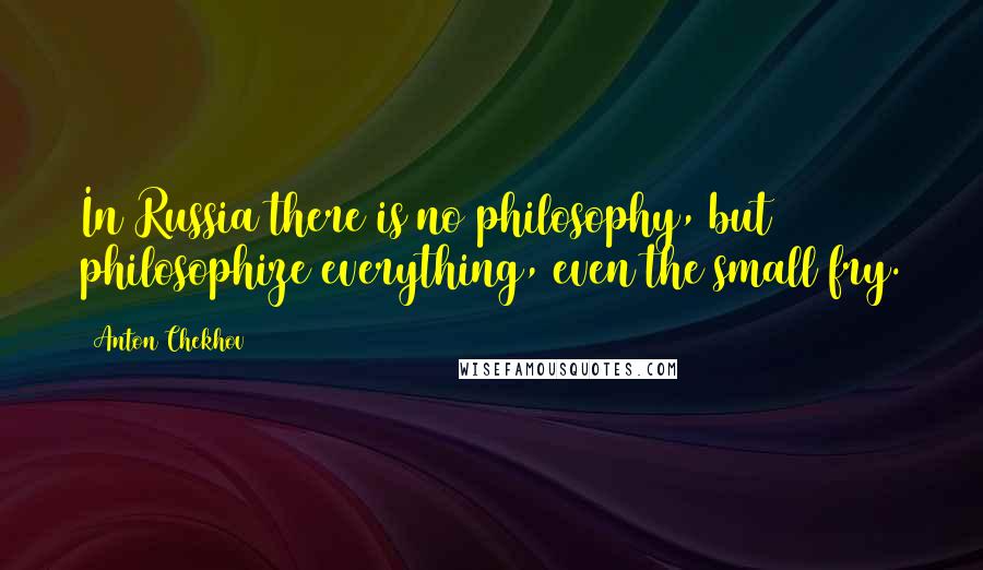 Anton Chekhov Quotes: In Russia there is no philosophy, but philosophize everything, even the small fry.