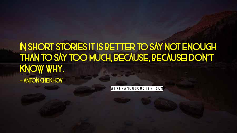 Anton Chekhov Quotes: In short stories it is better to say not enough than to say too much, because, becauseI don't know why.