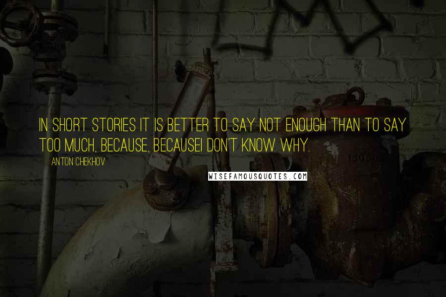 Anton Chekhov Quotes: In short stories it is better to say not enough than to say too much, because, becauseI don't know why.