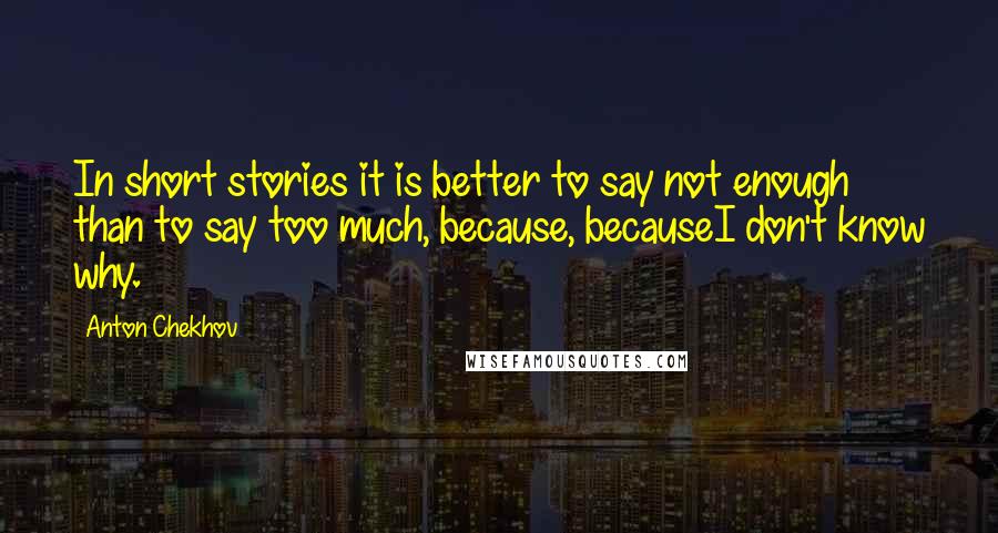 Anton Chekhov Quotes: In short stories it is better to say not enough than to say too much, because, becauseI don't know why.