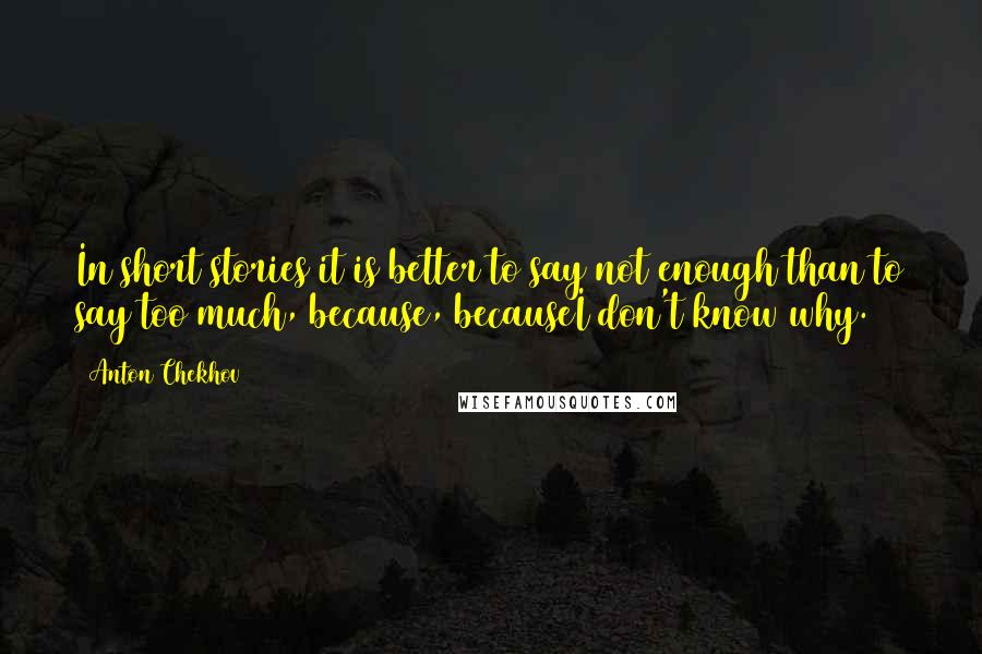 Anton Chekhov Quotes: In short stories it is better to say not enough than to say too much, because, becauseI don't know why.