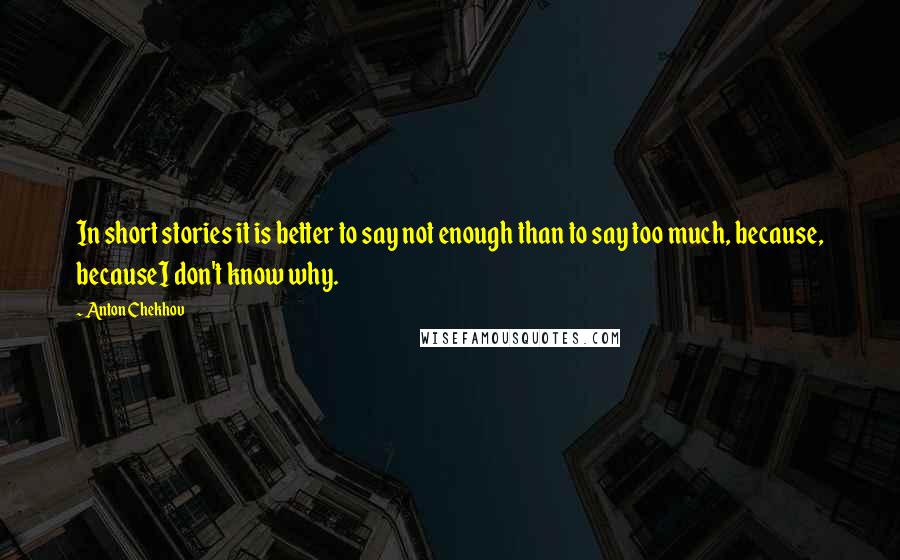 Anton Chekhov Quotes: In short stories it is better to say not enough than to say too much, because, becauseI don't know why.