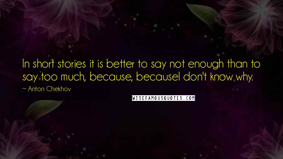 Anton Chekhov Quotes: In short stories it is better to say not enough than to say too much, because, becauseI don't know why.