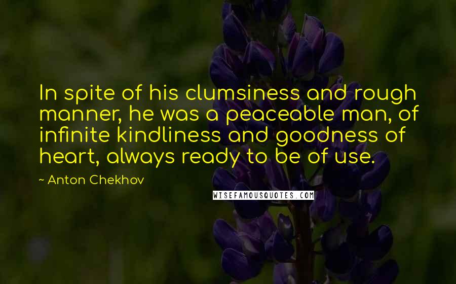 Anton Chekhov Quotes: In spite of his clumsiness and rough manner, he was a peaceable man, of infinite kindliness and goodness of heart, always ready to be of use.