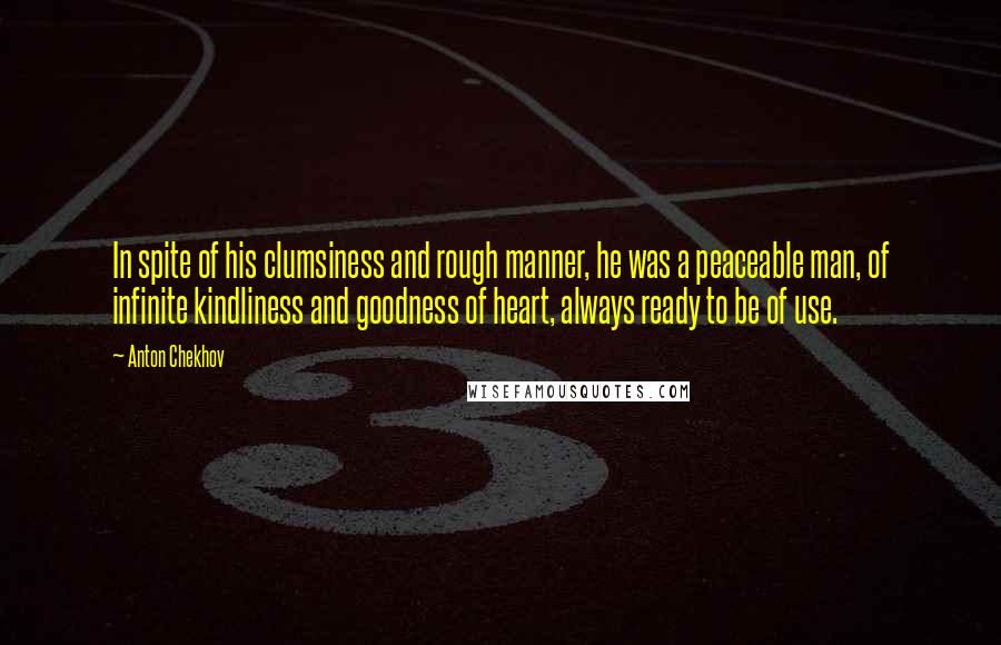 Anton Chekhov Quotes: In spite of his clumsiness and rough manner, he was a peaceable man, of infinite kindliness and goodness of heart, always ready to be of use.