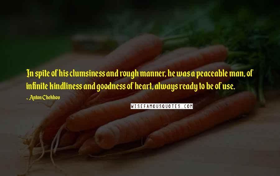 Anton Chekhov Quotes: In spite of his clumsiness and rough manner, he was a peaceable man, of infinite kindliness and goodness of heart, always ready to be of use.