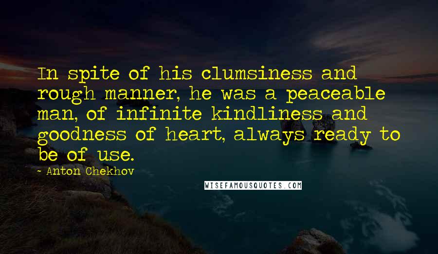 Anton Chekhov Quotes: In spite of his clumsiness and rough manner, he was a peaceable man, of infinite kindliness and goodness of heart, always ready to be of use.