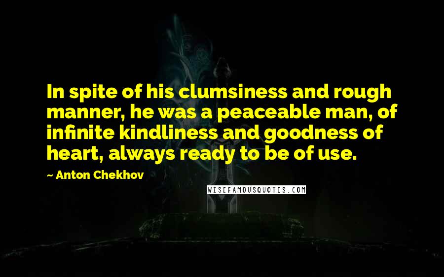 Anton Chekhov Quotes: In spite of his clumsiness and rough manner, he was a peaceable man, of infinite kindliness and goodness of heart, always ready to be of use.