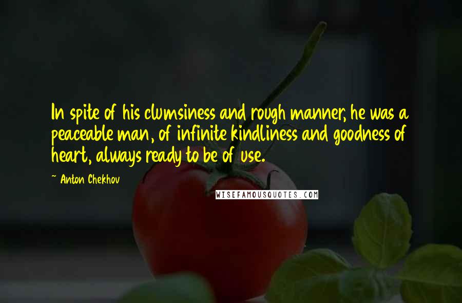 Anton Chekhov Quotes: In spite of his clumsiness and rough manner, he was a peaceable man, of infinite kindliness and goodness of heart, always ready to be of use.