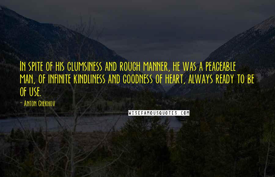 Anton Chekhov Quotes: In spite of his clumsiness and rough manner, he was a peaceable man, of infinite kindliness and goodness of heart, always ready to be of use.