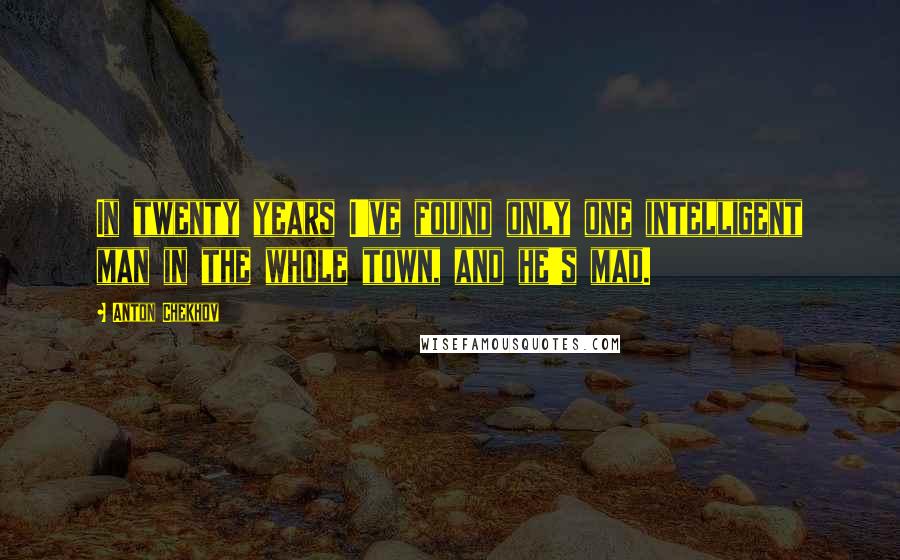 Anton Chekhov Quotes: In twenty years I've found only one intelligent man in the whole town, and he's mad.