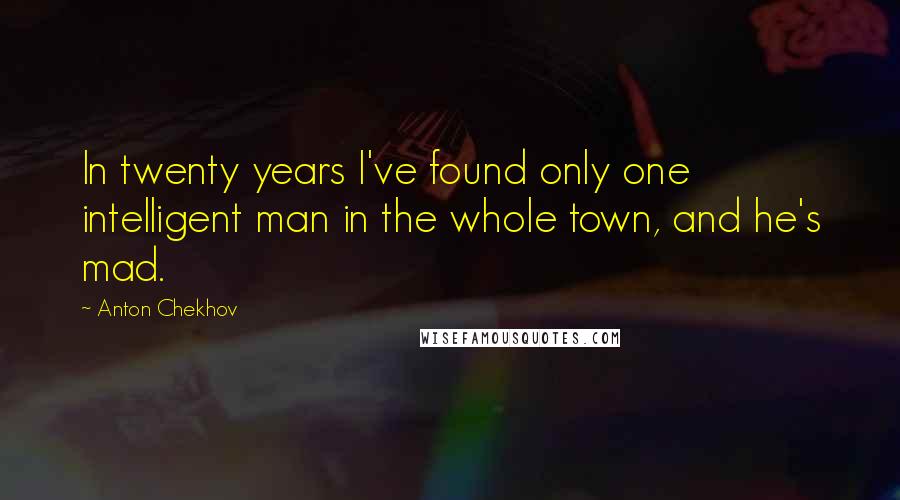 Anton Chekhov Quotes: In twenty years I've found only one intelligent man in the whole town, and he's mad.